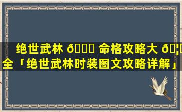 绝世武林 🕊 命格攻略大 🦅 全「绝世武林时装图文攻略详解」